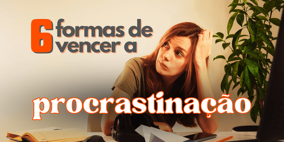 6 formas de vencer a procrastinação