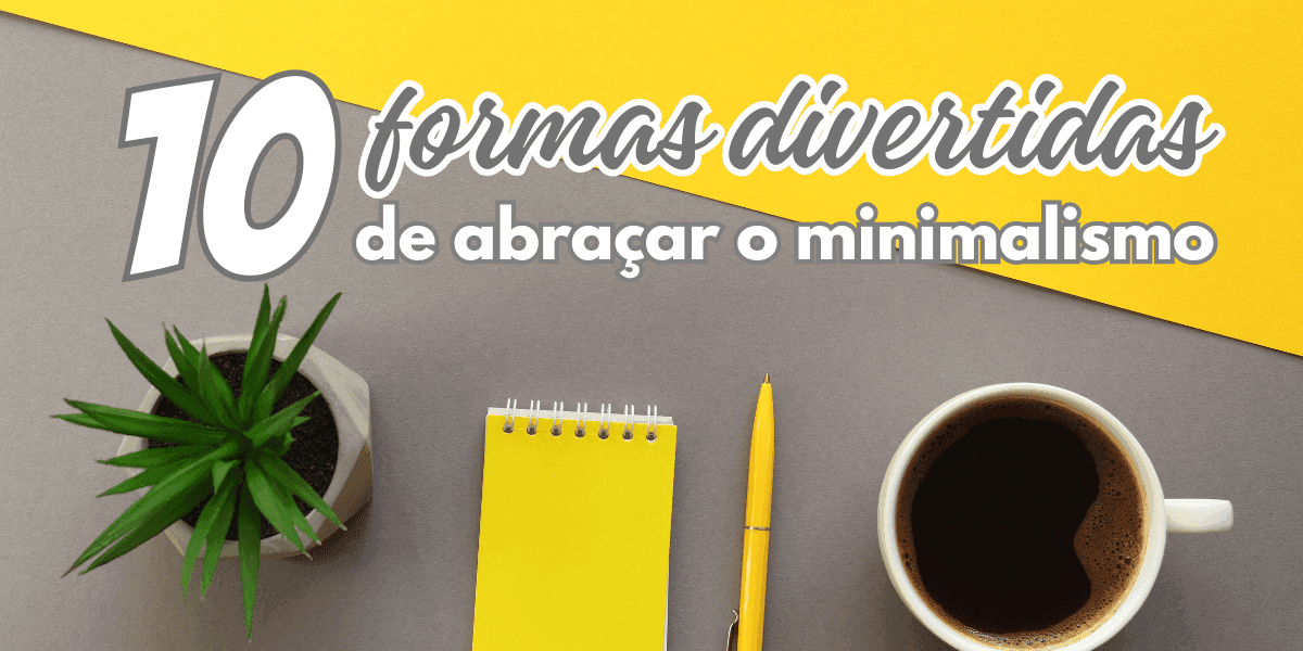 10 Formas Divertidas de Abraçar o Minimalismo