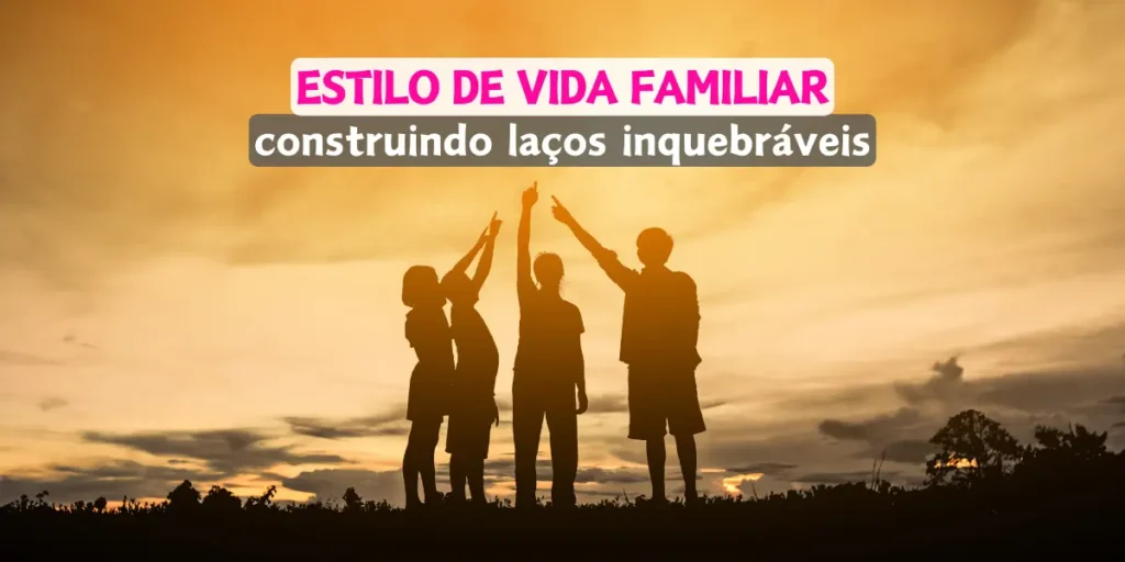 Estilo de Vida Familiar: Construindo Laços Inquebráveis