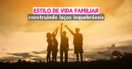 Estilo de Vida Familiar: construindo laços inquebráveis